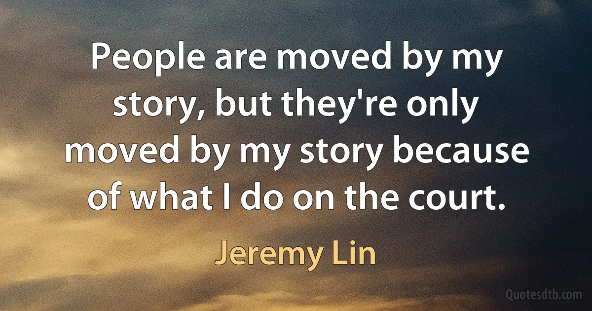 People are moved by my story, but they're only moved by my story because of what I do on the court. (Jeremy Lin)