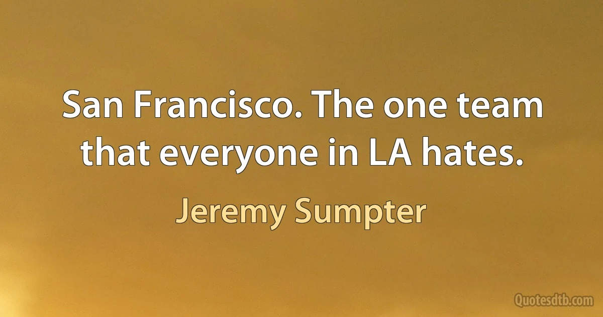 San Francisco. The one team that everyone in LA hates. (Jeremy Sumpter)