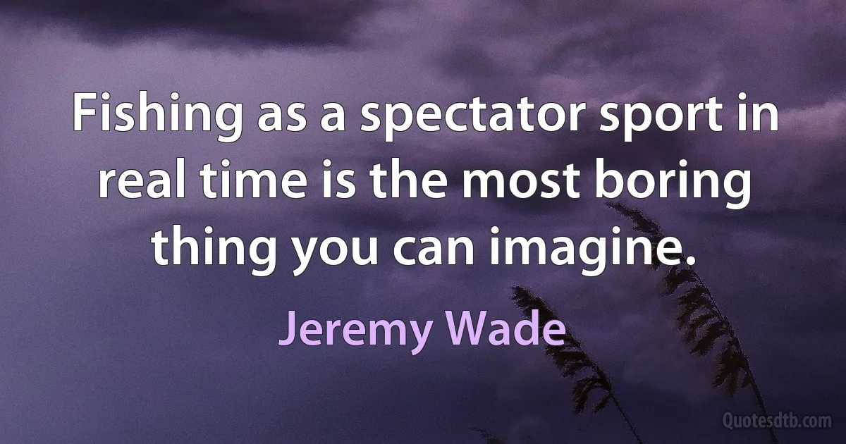 Fishing as a spectator sport in real time is the most boring thing you can imagine. (Jeremy Wade)