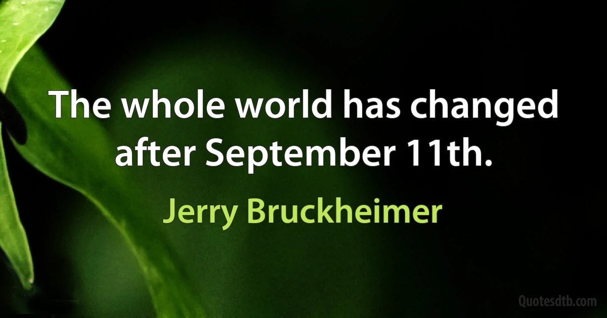 The whole world has changed after September 11th. (Jerry Bruckheimer)