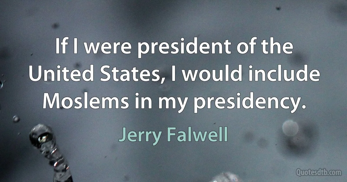 If I were president of the United States, I would include Moslems in my presidency. (Jerry Falwell)