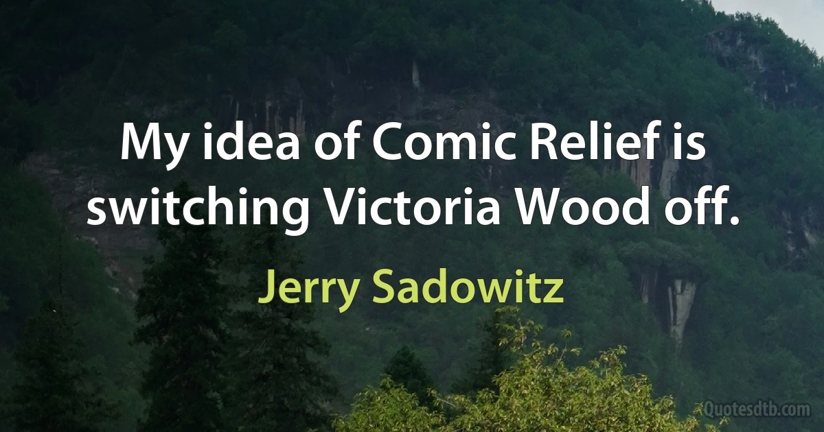 My idea of Comic Relief is switching Victoria Wood off. (Jerry Sadowitz)