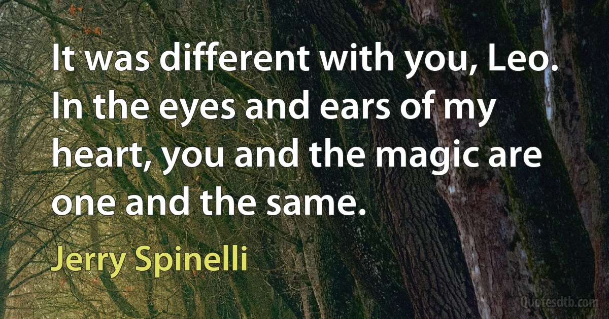 It was different with you, Leo. In the eyes and ears of my heart, you and the magic are one and the same. (Jerry Spinelli)