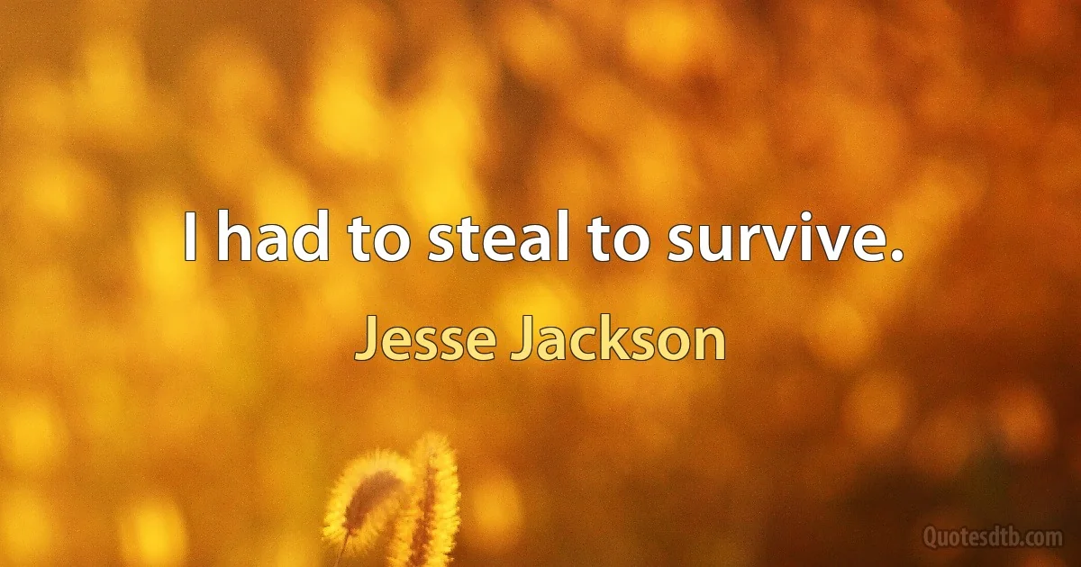 I had to steal to survive. (Jesse Jackson)