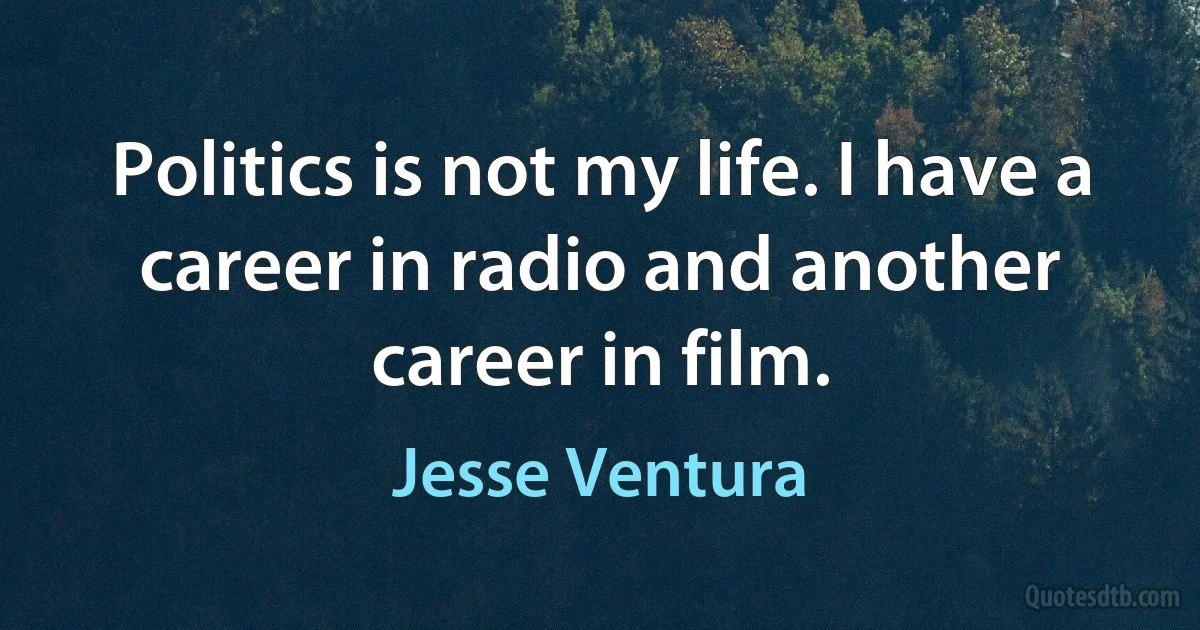 Politics is not my life. I have a career in radio and another career in film. (Jesse Ventura)