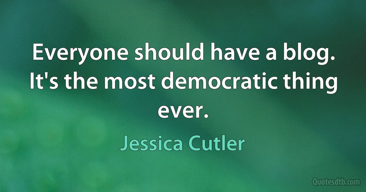 Everyone should have a blog. It's the most democratic thing ever. (Jessica Cutler)