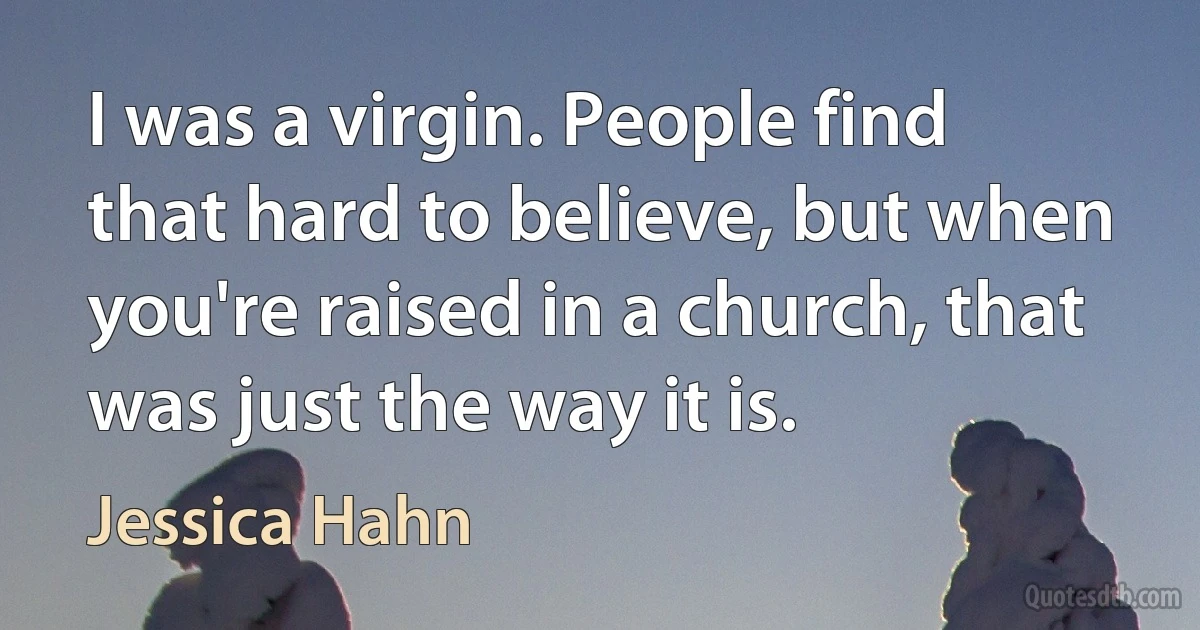 I was a virgin. People find that hard to believe, but when you're raised in a church, that was just the way it is. (Jessica Hahn)