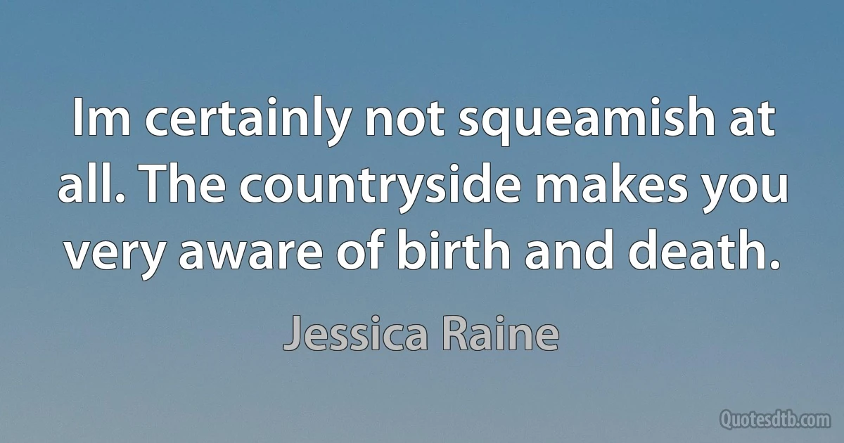 Im certainly not squeamish at all. The countryside makes you very aware of birth and death. (Jessica Raine)