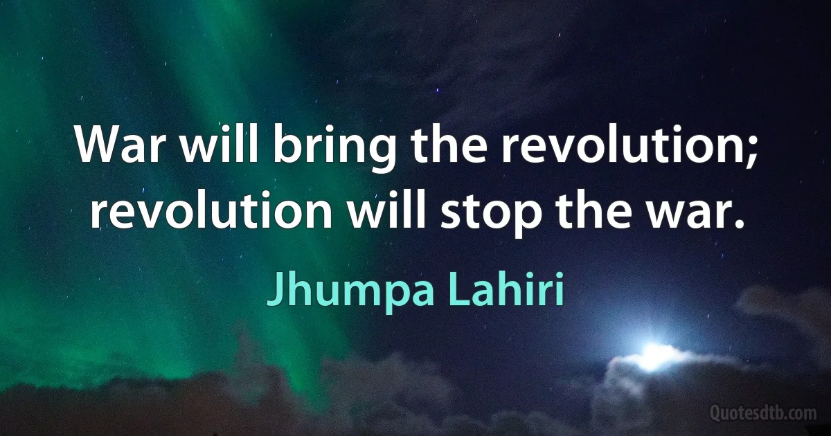 War will bring the revolution; revolution will stop the war. (Jhumpa Lahiri)