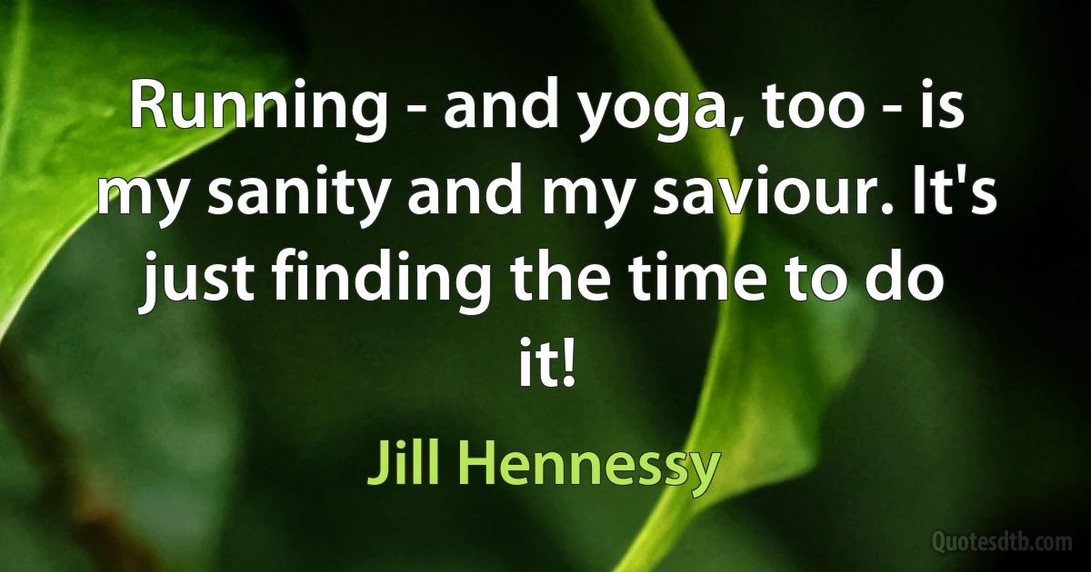 Running - and yoga, too - is my sanity and my saviour. It's just finding the time to do it! (Jill Hennessy)