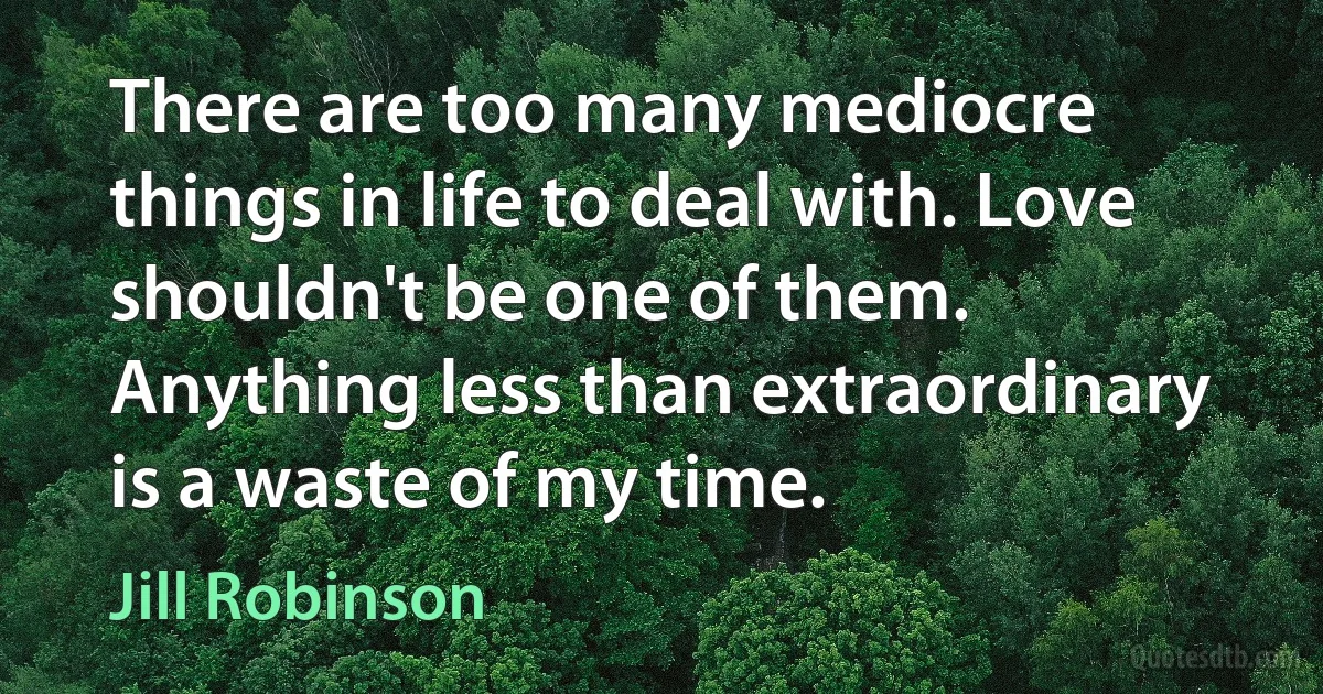 There are too many mediocre things in life to deal with. Love shouldn't be one of them. Anything less than extraordinary is a waste of my time. (Jill Robinson)