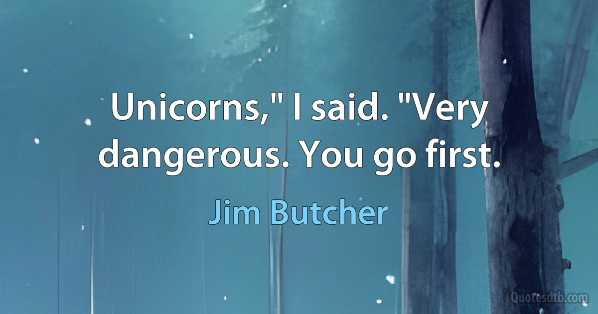 Unicorns," I said. "Very dangerous. You go first. (Jim Butcher)