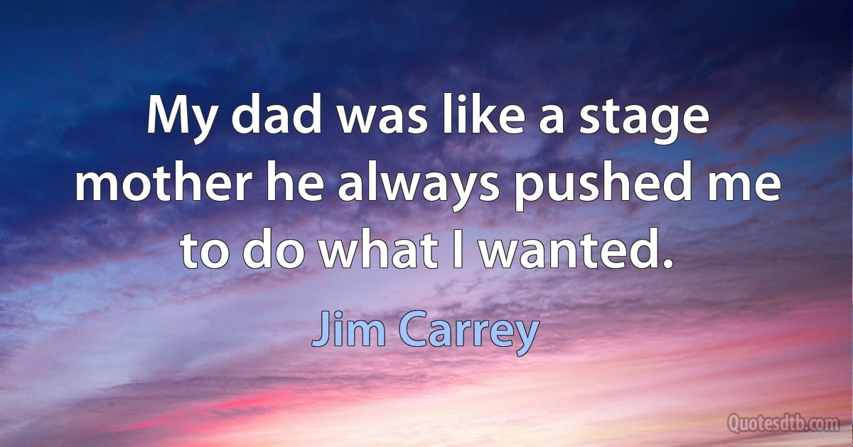 My dad was like a stage mother he always pushed me to do what I wanted. (Jim Carrey)