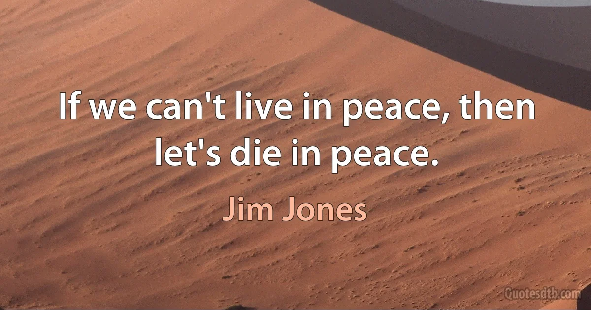 If we can't live in peace, then let's die in peace. (Jim Jones)