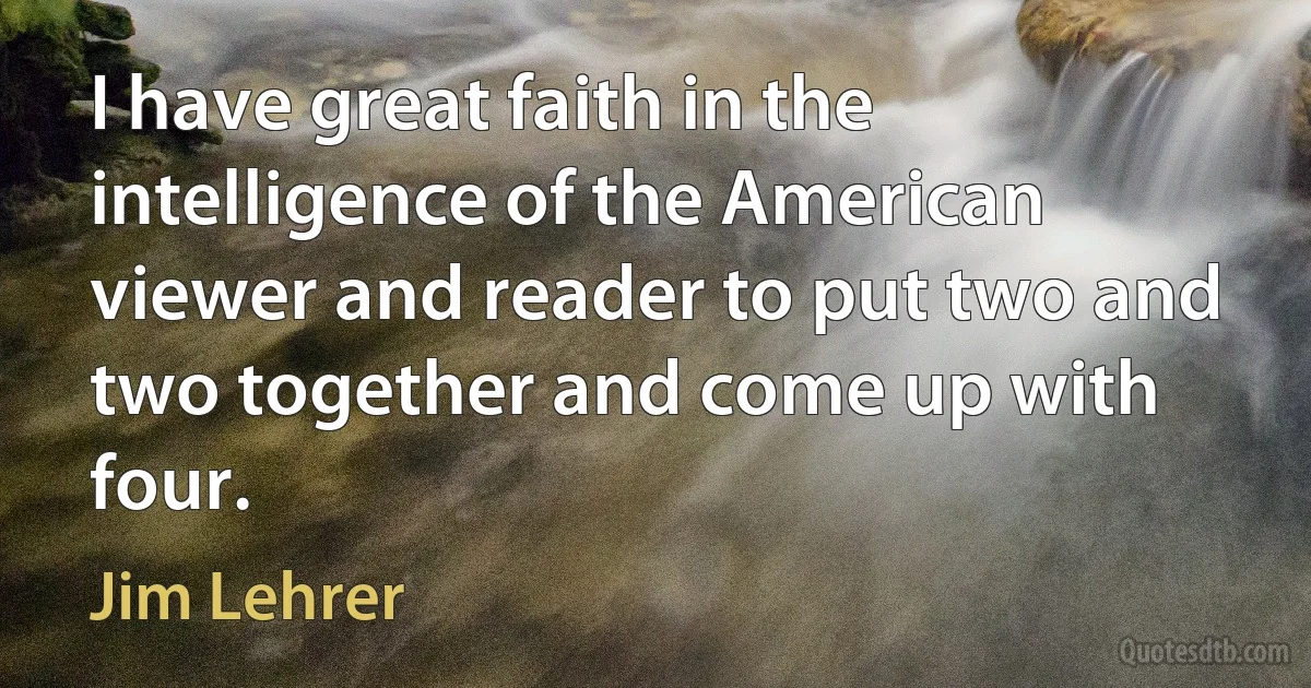 I have great faith in the intelligence of the American viewer and reader to put two and two together and come up with four. (Jim Lehrer)