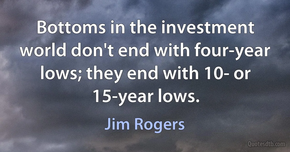 Bottoms in the investment world don't end with four-year lows; they end with 10- or 15-year lows. (Jim Rogers)