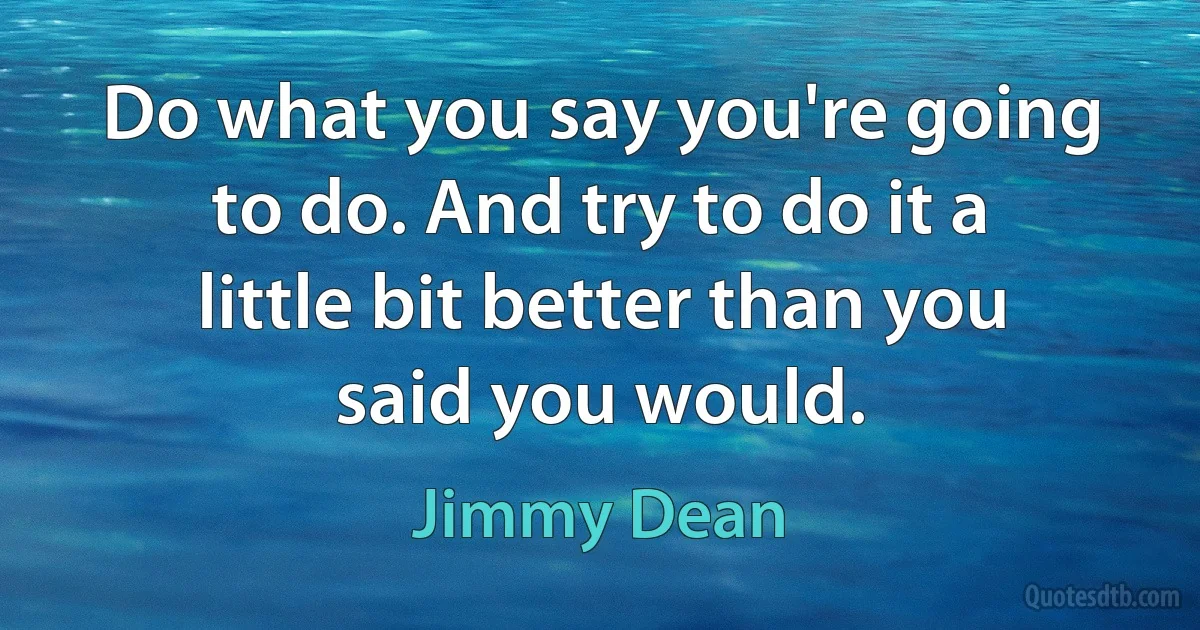 Do what you say you're going to do. And try to do it a little bit better than you said you would. (Jimmy Dean)