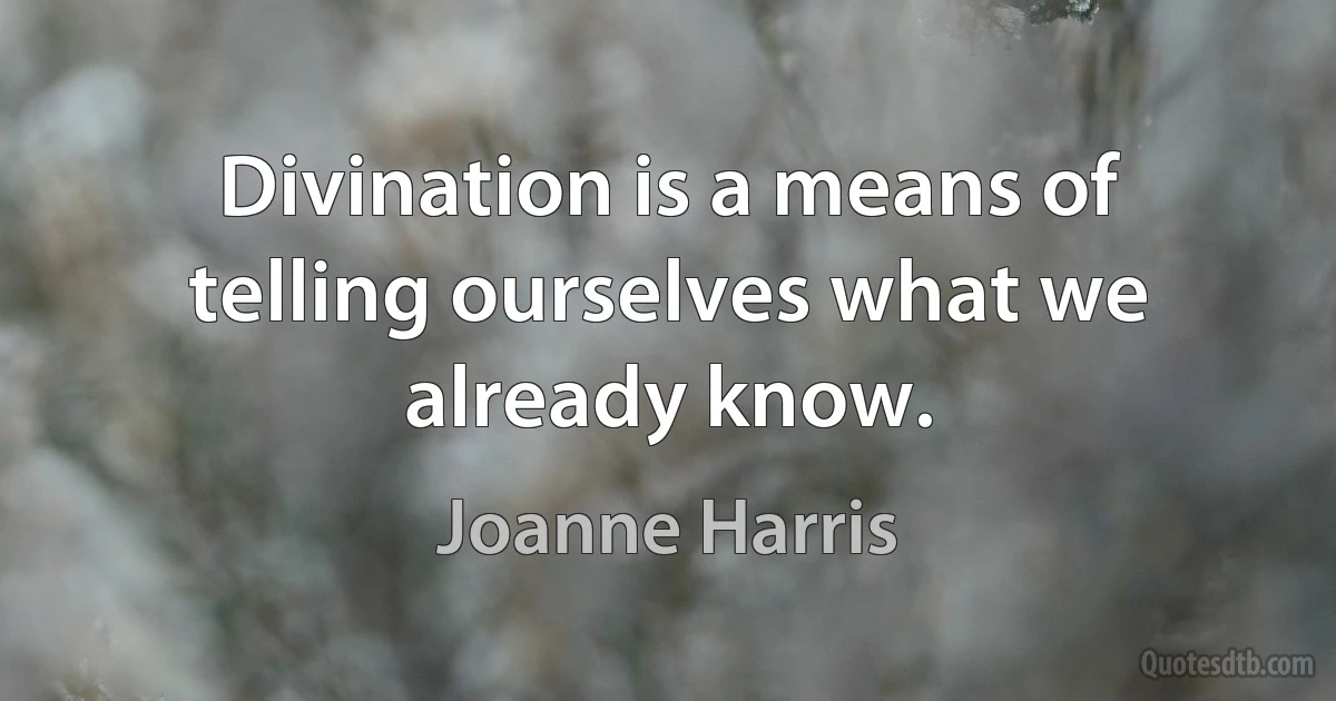 Divination is a means of telling ourselves what we already know. (Joanne Harris)