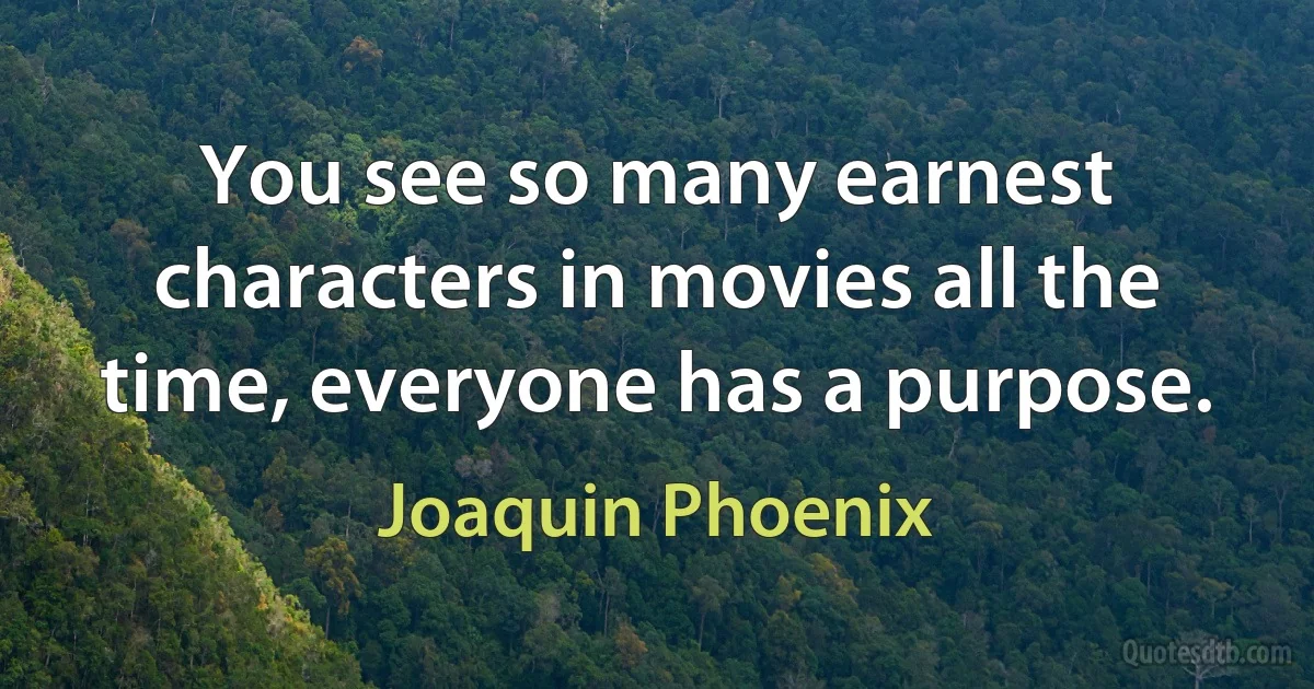 You see so many earnest characters in movies all the time, everyone has a purpose. (Joaquin Phoenix)