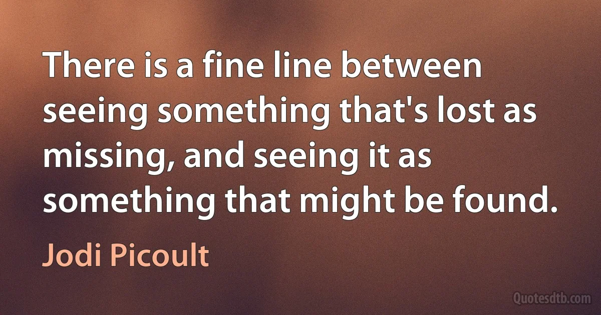 There is a fine line between seeing something that's lost as missing, and seeing it as something that might be found. (Jodi Picoult)