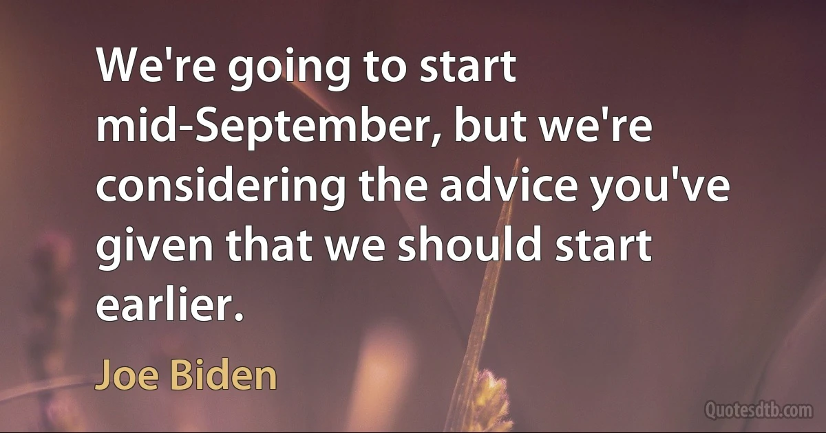 We're going to start mid-September, but we're considering the advice you've given that we should start earlier. (Joe Biden)