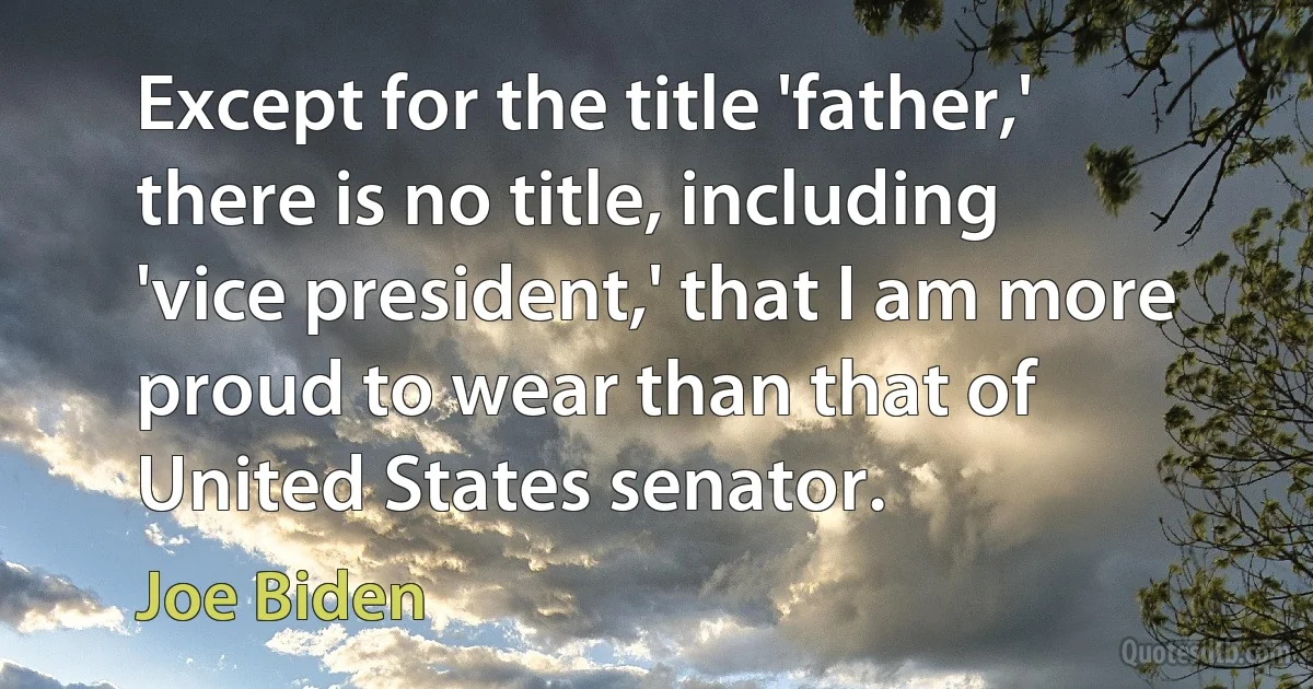 Except for the title 'father,' there is no title, including 'vice president,' that I am more proud to wear than that of United States senator. (Joe Biden)