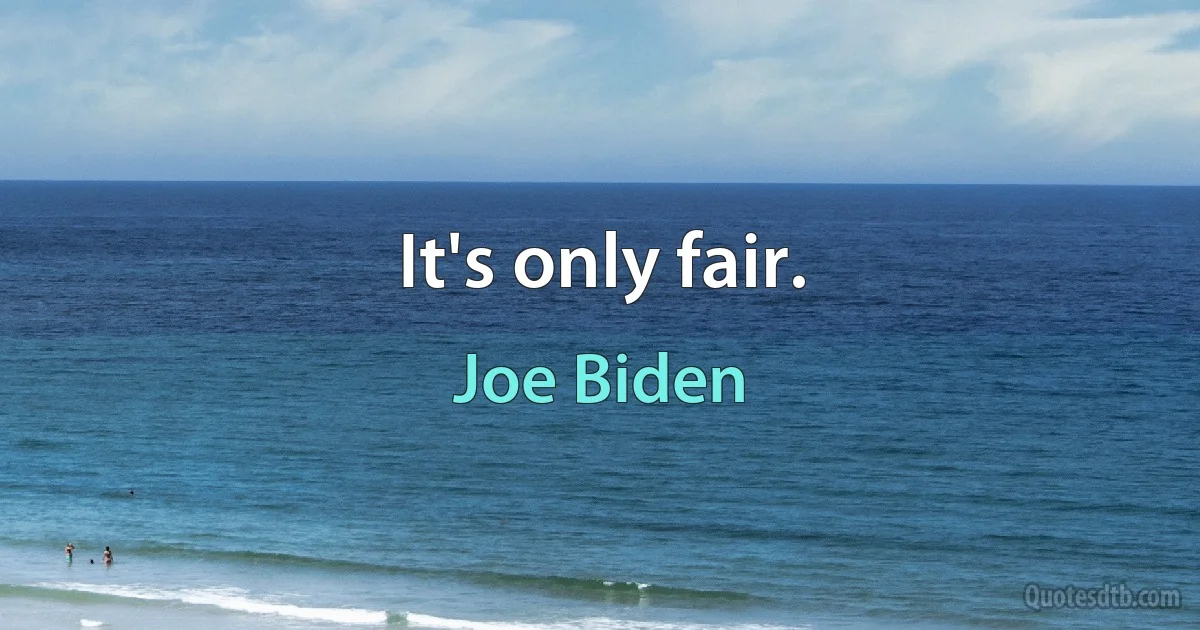 It's only fair. (Joe Biden)