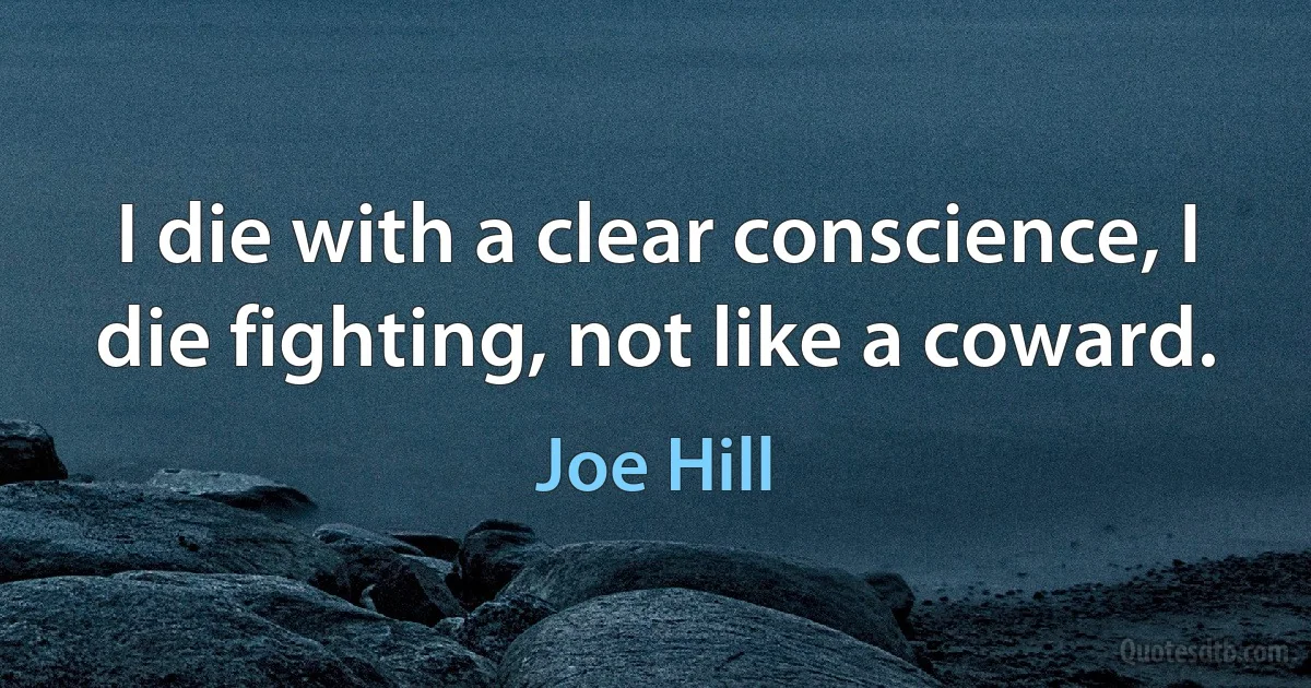 I die with a clear conscience, I die fighting, not like a coward. (Joe Hill)