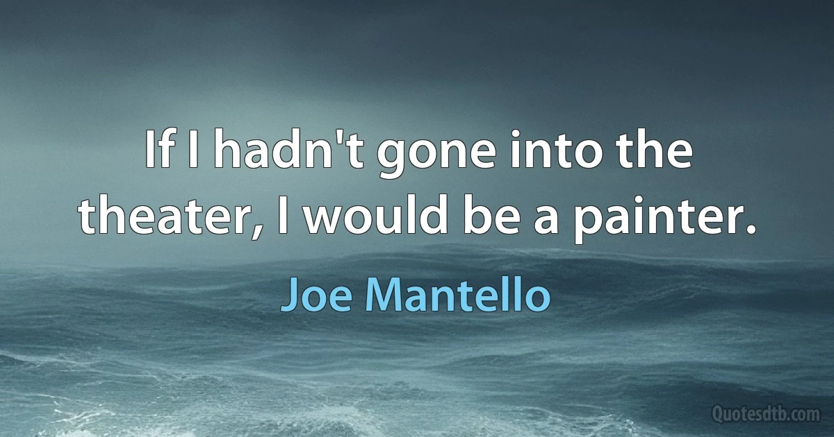 If I hadn't gone into the theater, I would be a painter. (Joe Mantello)