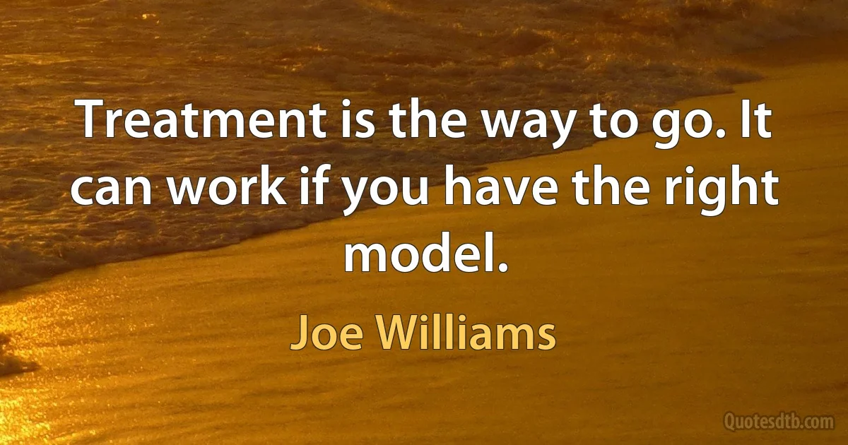 Treatment is the way to go. It can work if you have the right model. (Joe Williams)