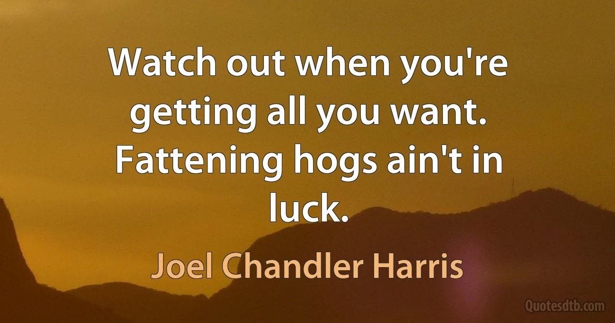 Watch out when you're getting all you want. Fattening hogs ain't in luck. (Joel Chandler Harris)