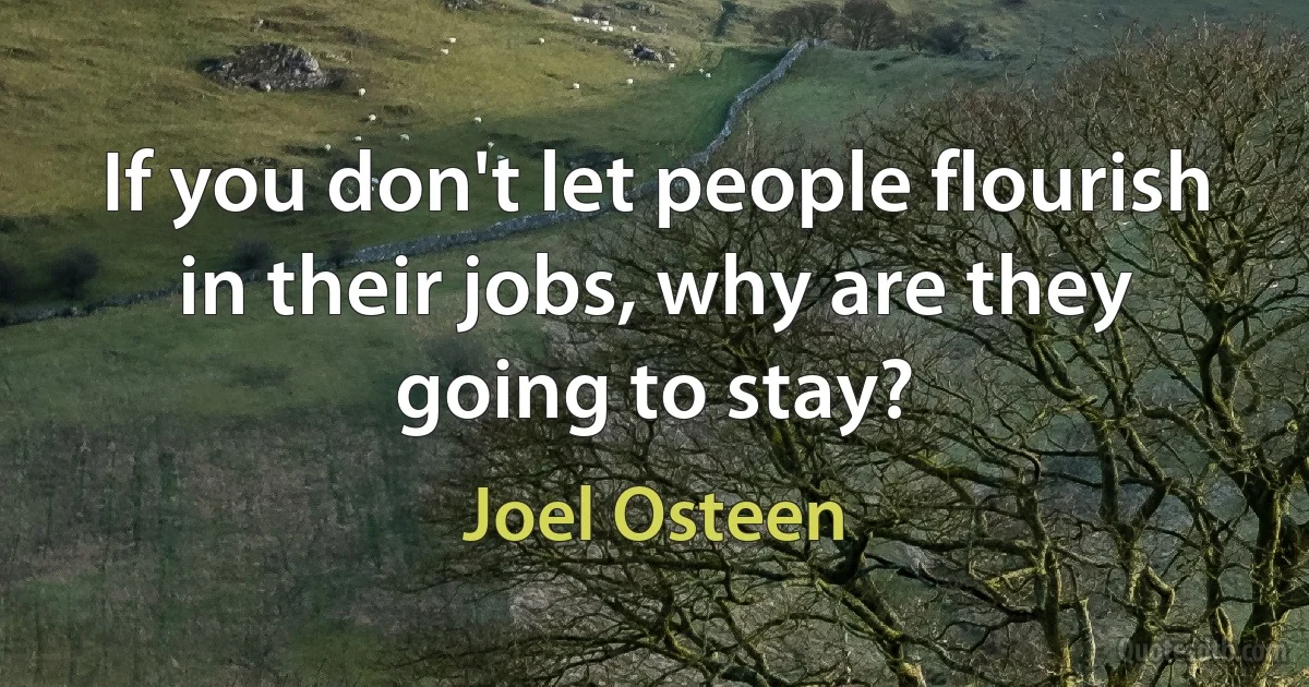 If you don't let people flourish in their jobs, why are they going to stay? (Joel Osteen)