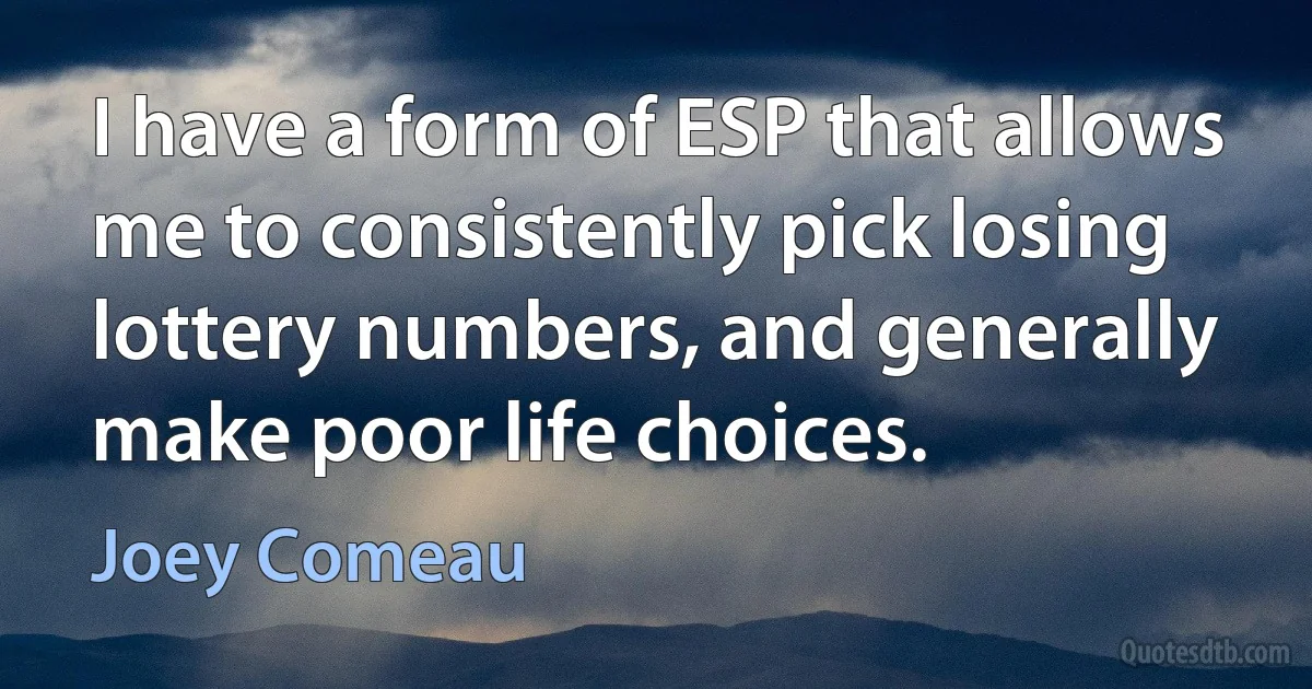 I have a form of ESP that allows me to consistently pick losing lottery numbers, and generally make poor life choices. (Joey Comeau)