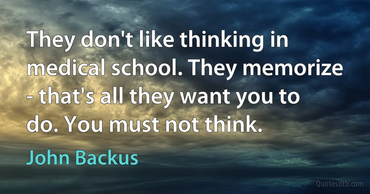 They don't like thinking in medical school. They memorize - that's all they want you to do. You must not think. (John Backus)