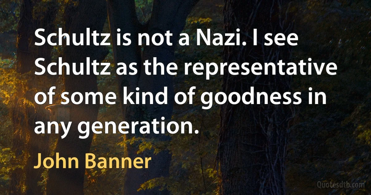 Schultz is not a Nazi. I see Schultz as the representative of some kind of goodness in any generation. (John Banner)