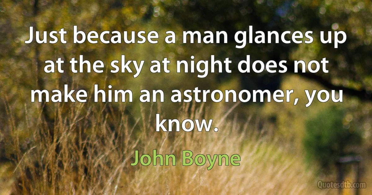 Just because a man glances up at the sky at night does not make him an astronomer, you know. (John Boyne)