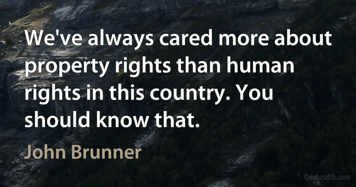 We've always cared more about property rights than human rights in this country. You should know that. (John Brunner)