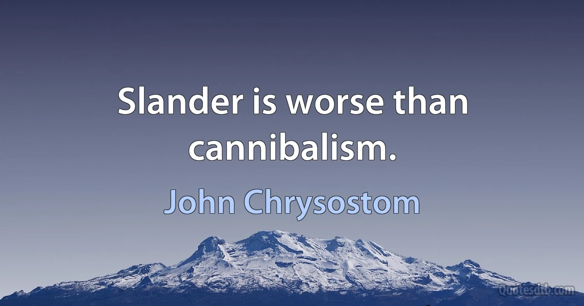 Slander is worse than cannibalism. (John Chrysostom)