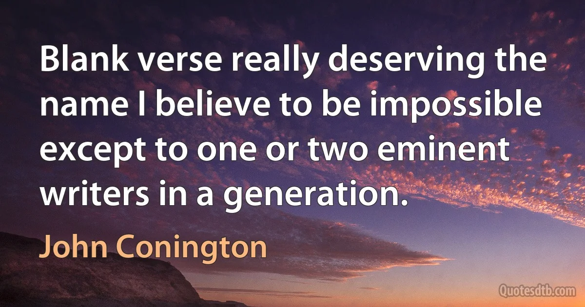 Blank verse really deserving the name I believe to be impossible except to one or two eminent writers in a generation. (John Conington)