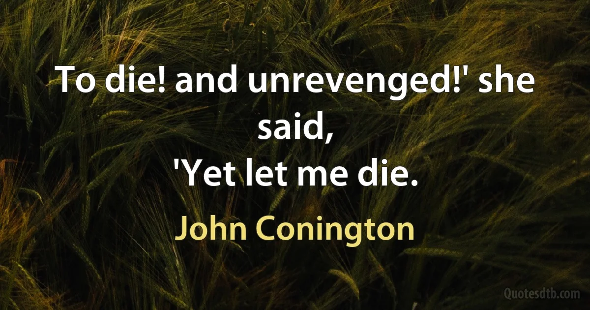 To die! and unrevenged!' she said,
'Yet let me die. (John Conington)