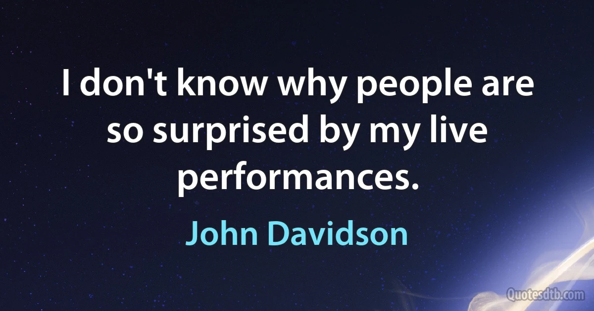 I don't know why people are so surprised by my live performances. (John Davidson)