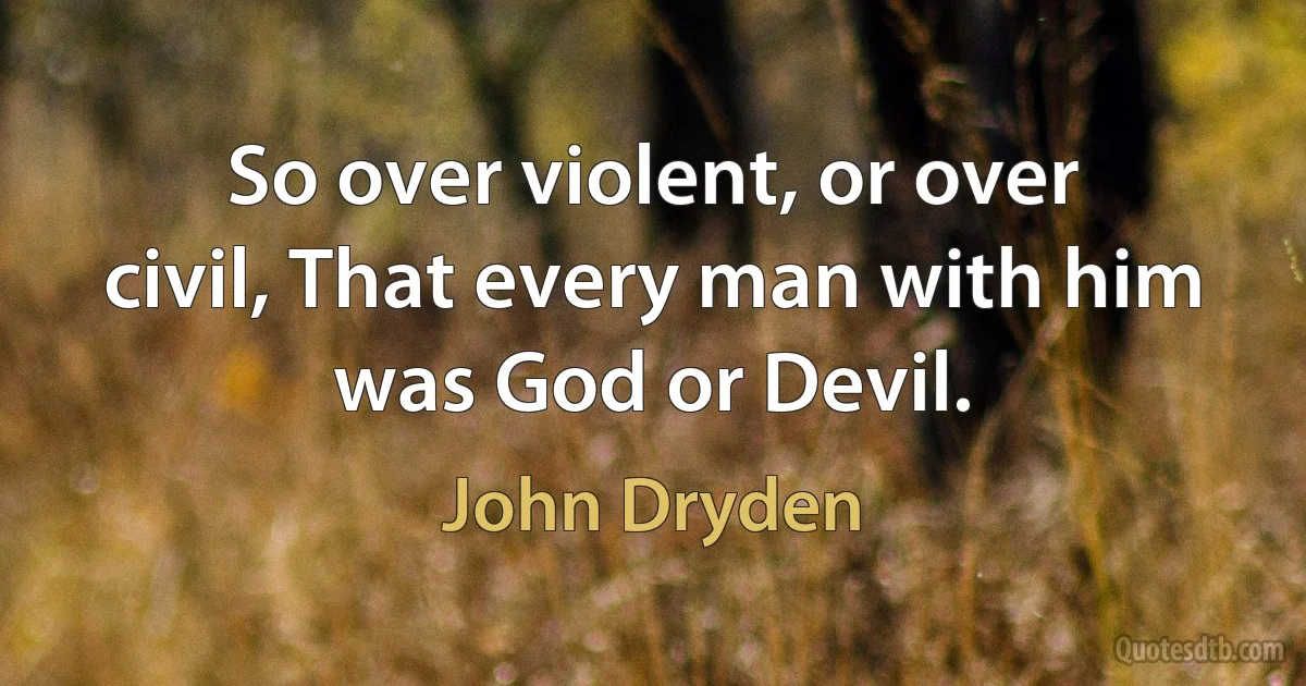 So over violent, or over civil, That every man with him was God or Devil. (John Dryden)