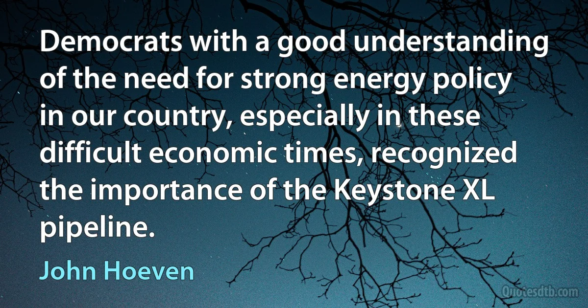 Democrats with a good understanding of the need for strong energy policy in our country, especially in these difficult economic times, recognized the importance of the Keystone XL pipeline. (John Hoeven)