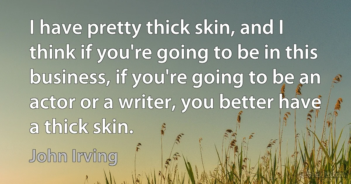 I have pretty thick skin, and I think if you're going to be in this business, if you're going to be an actor or a writer, you better have a thick skin. (John Irving)