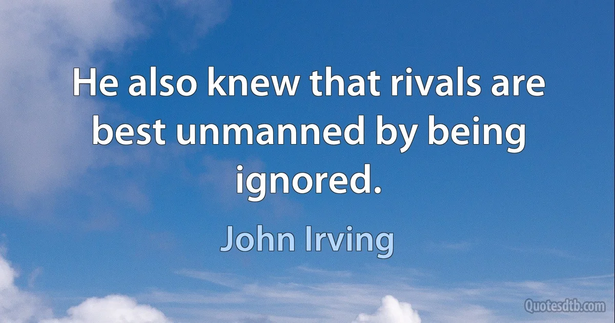 He also knew that rivals are best unmanned by being ignored. (John Irving)