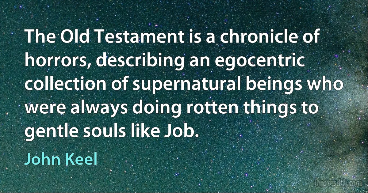 The Old Testament is a chronicle of horrors, describing an egocentric collection of supernatural beings who were always doing rotten things to gentle souls like Job. (John Keel)