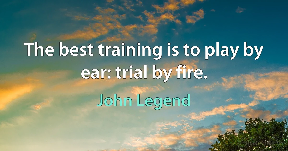 The best training is to play by ear: trial by fire. (John Legend)