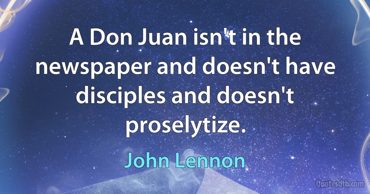 A Don Juan isn't in the newspaper and doesn't have disciples and doesn't proselytize. (John Lennon)