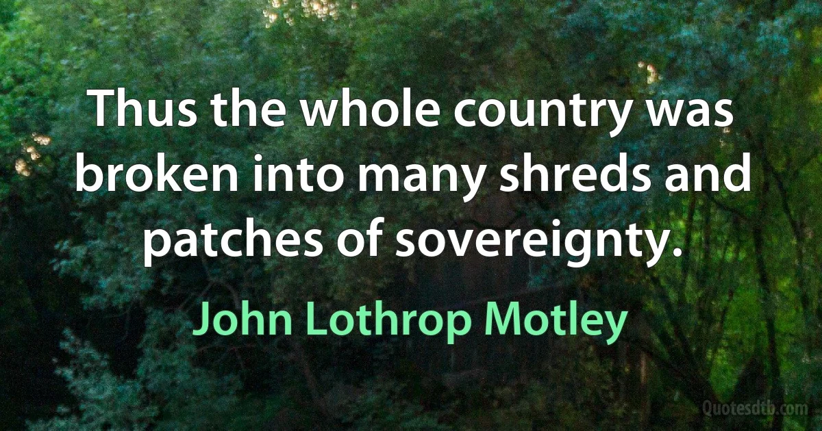 Thus the whole country was broken into many shreds and patches of sovereignty. (John Lothrop Motley)