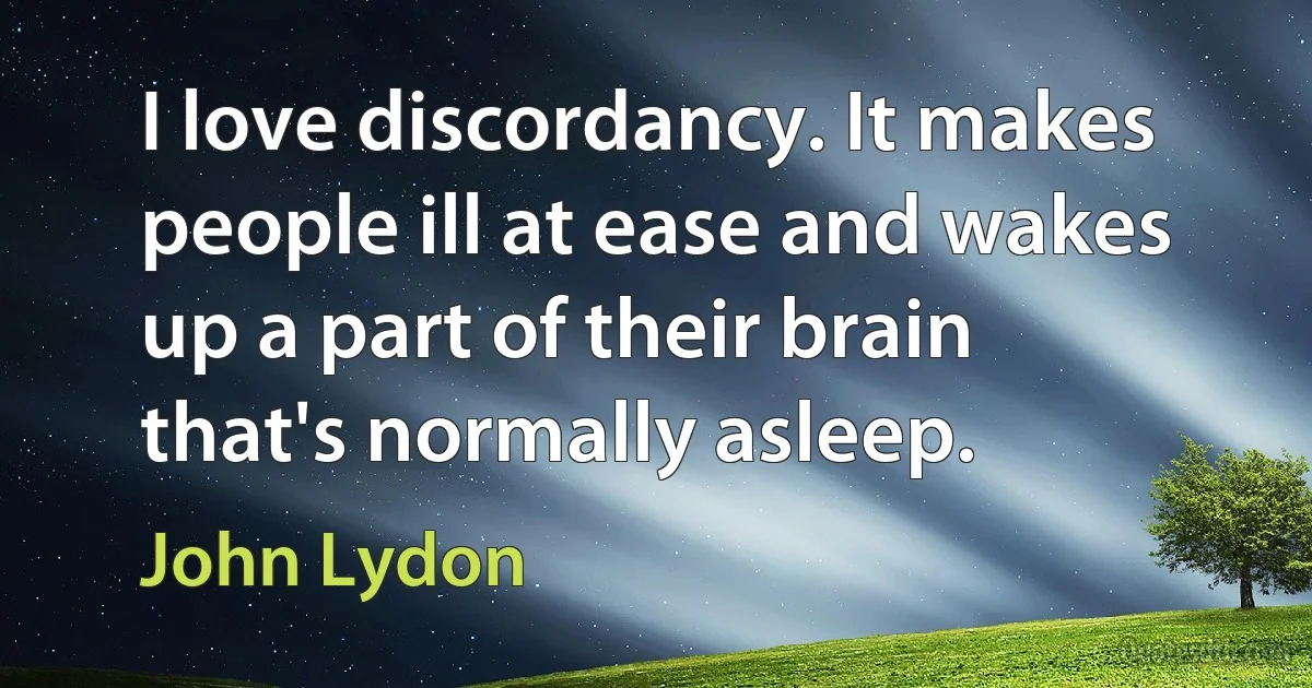 I love discordancy. It makes people ill at ease and wakes up a part of their brain that's normally asleep. (John Lydon)